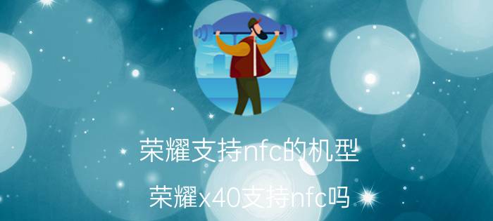 荣耀支持nfc的机型 荣耀x40支持nfc吗？